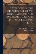 Catalogue of the Collection of Greek, Roman, Modern and American Coins and Medals of Colin E. King