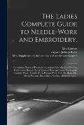 The Ladies Complete Guide to Needle-work and Embroidery.: Containing Clear and Practical Instructions Whereby Any One Can Easily Learn How to Do All K