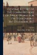 General Report of the Commissioners of Public Works for the Year Ending 31st December, 1857