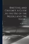 Knitting and Crochet. A Guide to the Use of the Needle and the Hook ..