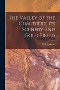 The Valley of the Chaudi?re, Its Scenery and Gold Fields [microform]