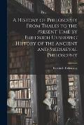 A History of Philosophy From Thales to the Present Time by Friedrich Ueberweg History of the Ancient and Mediaeval Philosophy