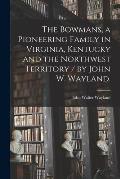 The Bowmans, a Pioneering Family in Virginia, Kentucky and the Northwest Territory / by John W. Wayland.