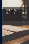 Joseph Smith, the Prophet-teacher: a Discourse