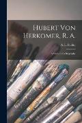 Hubert Von Herkomer, R. A.: a Study and a Biography