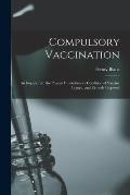 Compulsory Vaccination; an Inquiry Into the Present Unsatisfactory Condition of Vaccine Lymph, and Remedy Proposed