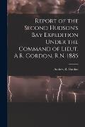 Report of the Second Hudson's Bay Expedition Under the Command of Lieut. A.R. Gordon, R.N. 1885 [microform]