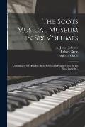 The Scots Musical Museum in Six Volumes: Consisting of Six Hundred Scots Songs With Proper Basses for the Piano Forte &c.