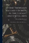 One Thousand Valuable Secrets, in the Elegant and Useful Arts: Collected From the Practice of the Best Artists ..