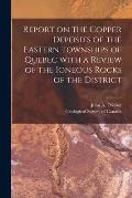 Report on the Copper Deposits of the Eastern Townships of Quebec With a Review of the Igneous Rocks of the District [microform]