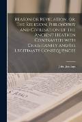 Reason or Revelation, or, The Religion, Philosophy and Civilisation of the Ancient Heathen Contrasted With Christianity and Its Legitimate Consequence