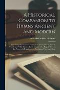 A Historical Companion to Hymns Ancient and Modern; Containing the Greek and Latin; the German, Italian, French, Danish and Welsh Hymns; the First Lin