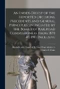 An Index-digest of the Reported Decisions, Precedents and General Principles Enunciated by the Board of Railroad Commissioners From 1870 to 1911, Incl