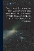 Practical Astronomy for Survey Purposes for the Use of Cadets at the Royal Military College, Kingston, Canada [microform]