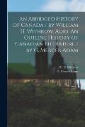 An Abridged History of Canada / by William H. Withrow. Also, An Outline History of Canadian Literature / by G. Mercer Adam [microform]