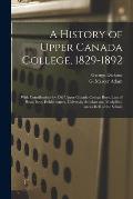 A History of Upper Canada College, 1829-1892: With Contributions by Old Upper Canada College Boys, Lists of Head-boys, Exhibitioners, University Schol