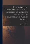 Essentials of Economic Theory as Applied to Modern Problems of Industry and Public Policy [microform]