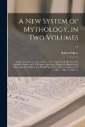 A New System of Mythology, in Two Volumes: Giving a Full Account of the Idoltry of the Pagan World, Illustrated by Analytical Tables, and 50 Elegant C