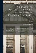 A Treatise on Forming, Improving, and Managing Country Residences: and on the Choice of Situations Appropriate to Every Class of Purchasers. In All Wh