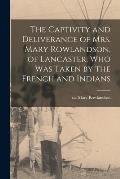 The Captivity and Deliverance of Mrs. Mary Rowlandson, of Lancaster, Who Was Taken by the French and Indians [microform]