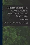 Lectures on the Comparative Anatomy of the Placenta: First Series: Delivered Before the Royal College of Surgeons of England, June, 1875