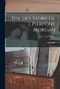 The Life Story of J. Pierpont Morgan: a Biography