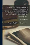 The Humble Attempt of a Layman Towards a Confutation of Mr. Henry Mayo's Pamphlet Called The Scripture-doctrine of Baptism, &c.: and a Vindication of