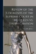 Review of the Judgments of the Supreme Court in the Queen Vs. Joseph Chasson [microform]
