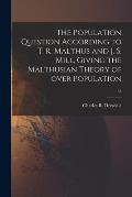 The Population Question According to T. R. Malthus and J. S. Mill, Giving the Malthusian Theory of Over Population; 53