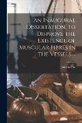 An Inaugural Dissertation, to Disprove the Existence of Muscular Fibres in the Vessels ...