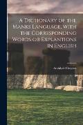 A Dictionary of the Manks Language, With the Corresponding Words or Explantions in English