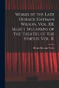 Works by the Late Horace Hayman Wilson. Vol. XII. Select Specimens of the Theatre of the Hindus. Vol. II.