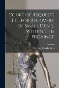 Court of Requests Bill for Recovery of Small Debts, Within This Province [microform]