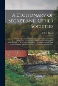 A Dictionary of Secret and Other Societies: Comprising Masonic Rites, Lodges, and Clubs; Concordant, Clandestine, and Spurious Masonic Bodies; Non-Mas