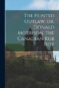 The Hunted Outlaw, or, Donald Morrison, the Canadian Rob Roy [microform]