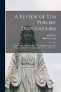 A Review of Ten Publike Disputations: or, Conferences Held in England About Matters of Religion, Especially About the Sacrament and Sacrifice of the A