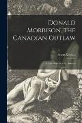 Donald Morrison, the Canadian Outlaw [microform]: a Tale of the Scottish Pioneers