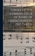 Report of the Commissioner of Banks of Massachusetts, 1907. Part II