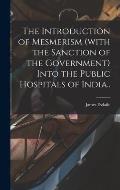 The Introduction of Mesmerism (with the Sanction of the Government) Into the Public Hospitals of India..
