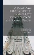 A Polemical Treatise on the Immaculate Conception of the Blessed Virgin [microform]