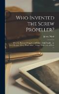 Who Invented the Screw Propeller?: Were the Patented Propellers of Francis Pettit Smith ... in Every Respect Direct Plagiarisms?: Being a Statement of