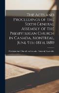 The Acts and Proceedings of the Sixth General Assembly of the Presbyterian Church in Canada, Montreal, June 9th-18th, 1880 [microform]