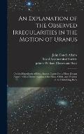 An Explanation of the Observed Irregularities in the Motion of Uranus: on the Hypothesis of Disturbances Caused by a More Distant Planet: With a Deter