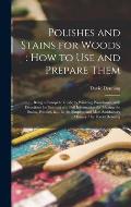 Polishes and Stains for Woods: how to Use and Prepare Them: Being a Complete Guide to Polishing Woodwork, With Directions for Staining and Full Infor