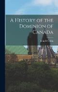 A History of the Dominion of Canada [microform]