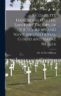 A Complete Handbook for the Sanitary Troops of the U.S. Army and Navy and National Guard and Naval Militia