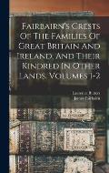 Fairbairn's Crests Of The Families Of Great Britain And Ireland, And Their Kindred In Other Lands, Volumes 1-2