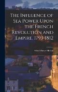 The Influence of Sea Power Upon the French Revolution and Empire, 1793-1812