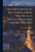 The Influence of Sea Power Upon the French Revolution and Empire, 1793-1812