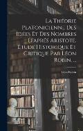 La Th?orie Platonicienne Des Id?es Et Des Nombres D'apr?s Aristote. ?tude Historique Et Critique Par L?on Robin. ...